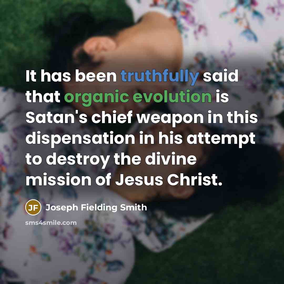 “It has been truthfully said that organic evolution is Satan's chief weapon in this dispensation in his attempt to destroy the divine mission of Jesus Christ.” quote by Joseph Fielding Smith
