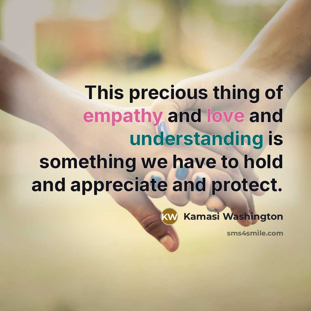 “This precious thing of empathy and love and understanding is something we have to hold and appreciate and protect.” quote by Kamasi Washington