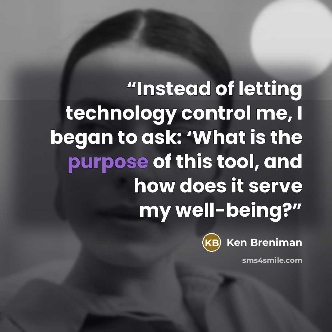 “Instead of letting technology control me, I began to ask: ‘What is the purpose of this tool, and how does it serve my well-being?” quote by Ken Breniman