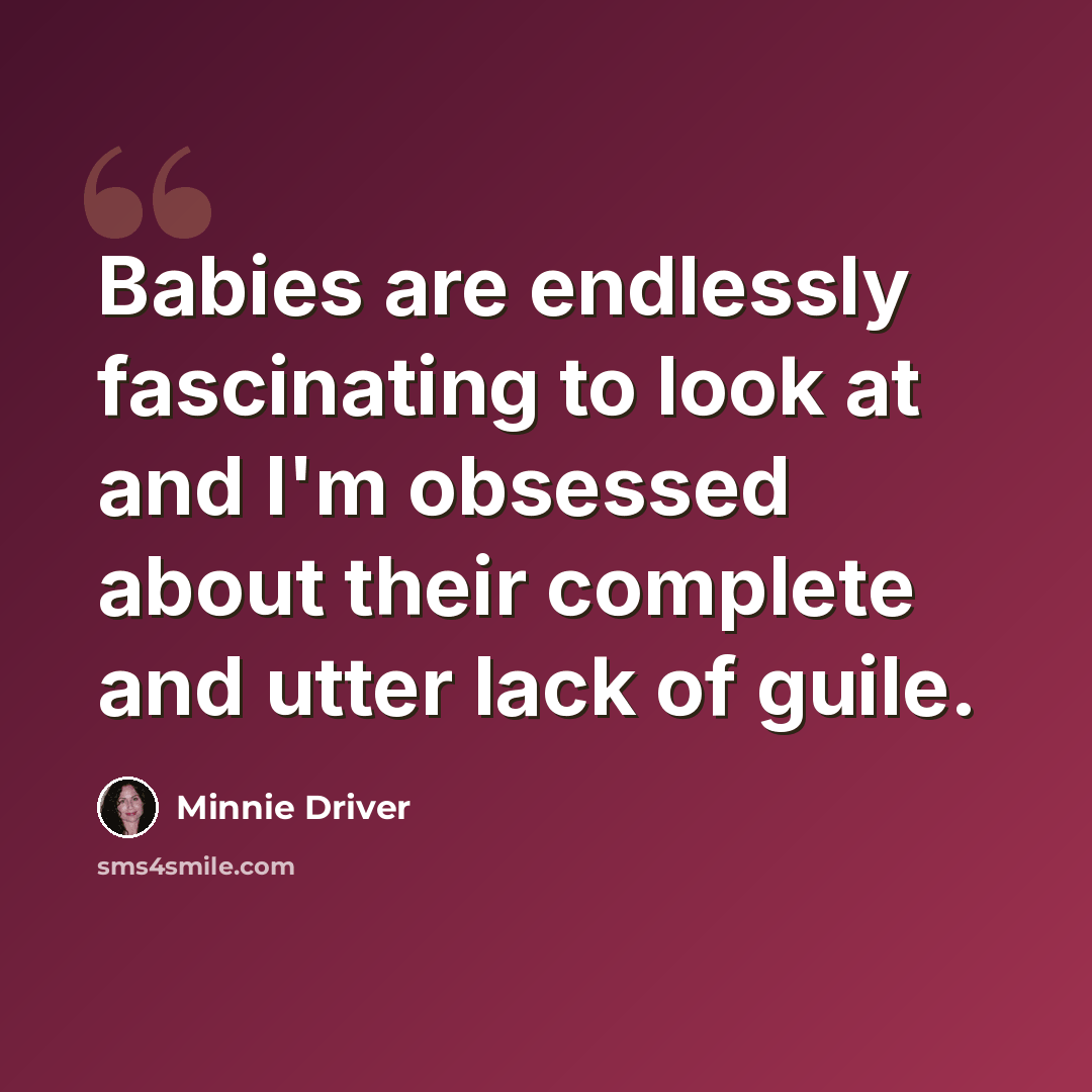 “Babies are endlessly fascinating to look at and I'm obsessed about their complete and utter lack of guile.” quote by Minnie Driver