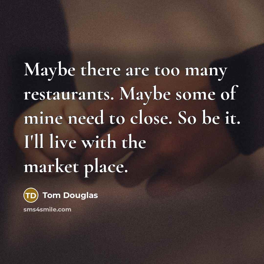 “Maybe there are too many restaurants. Maybe some of mine need to close. So be it. I'll live with the market place.” quote by Tom Douglas