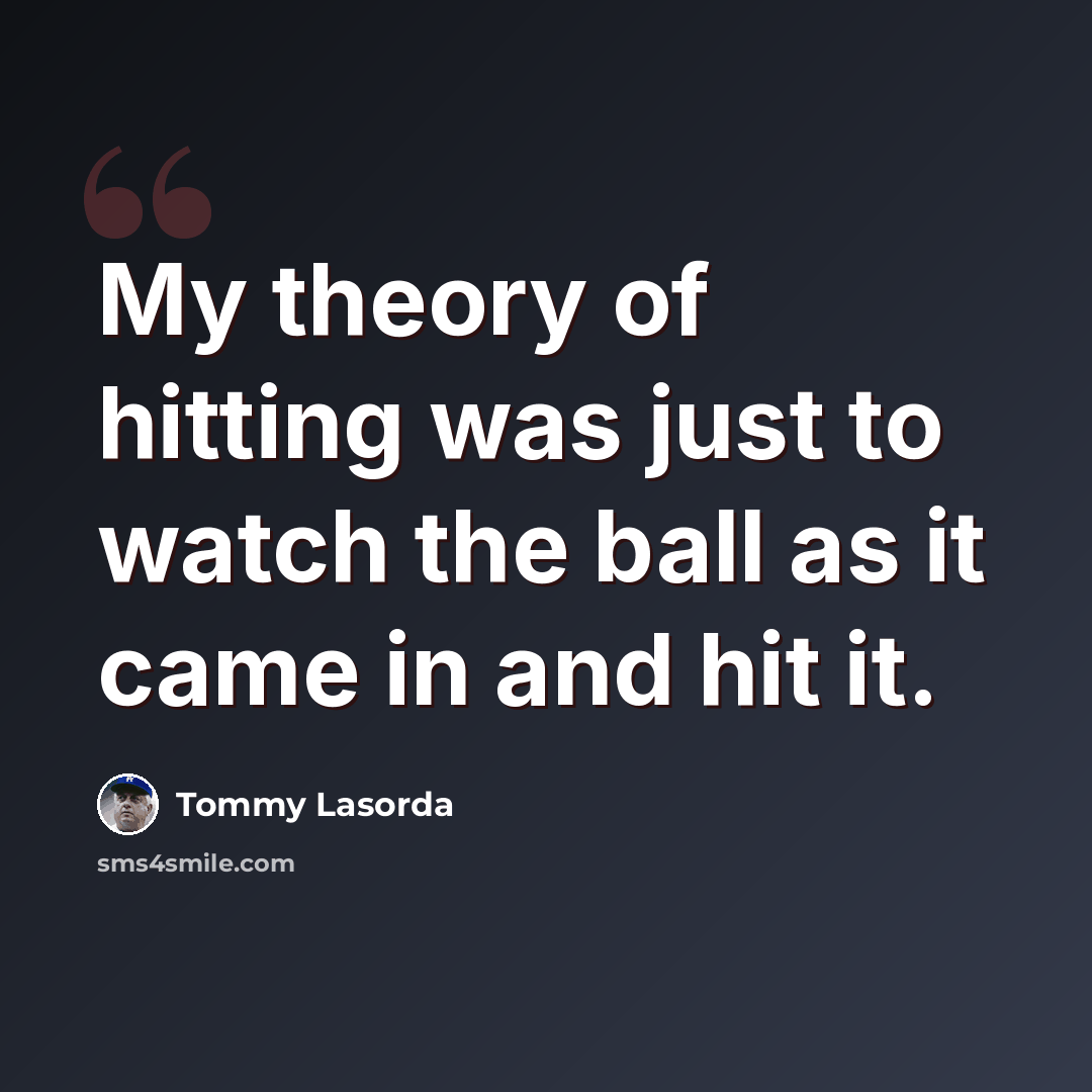 “My theory of hitting was just to watch the ball as it came in and hit it.” quote by Tommy Lasorda