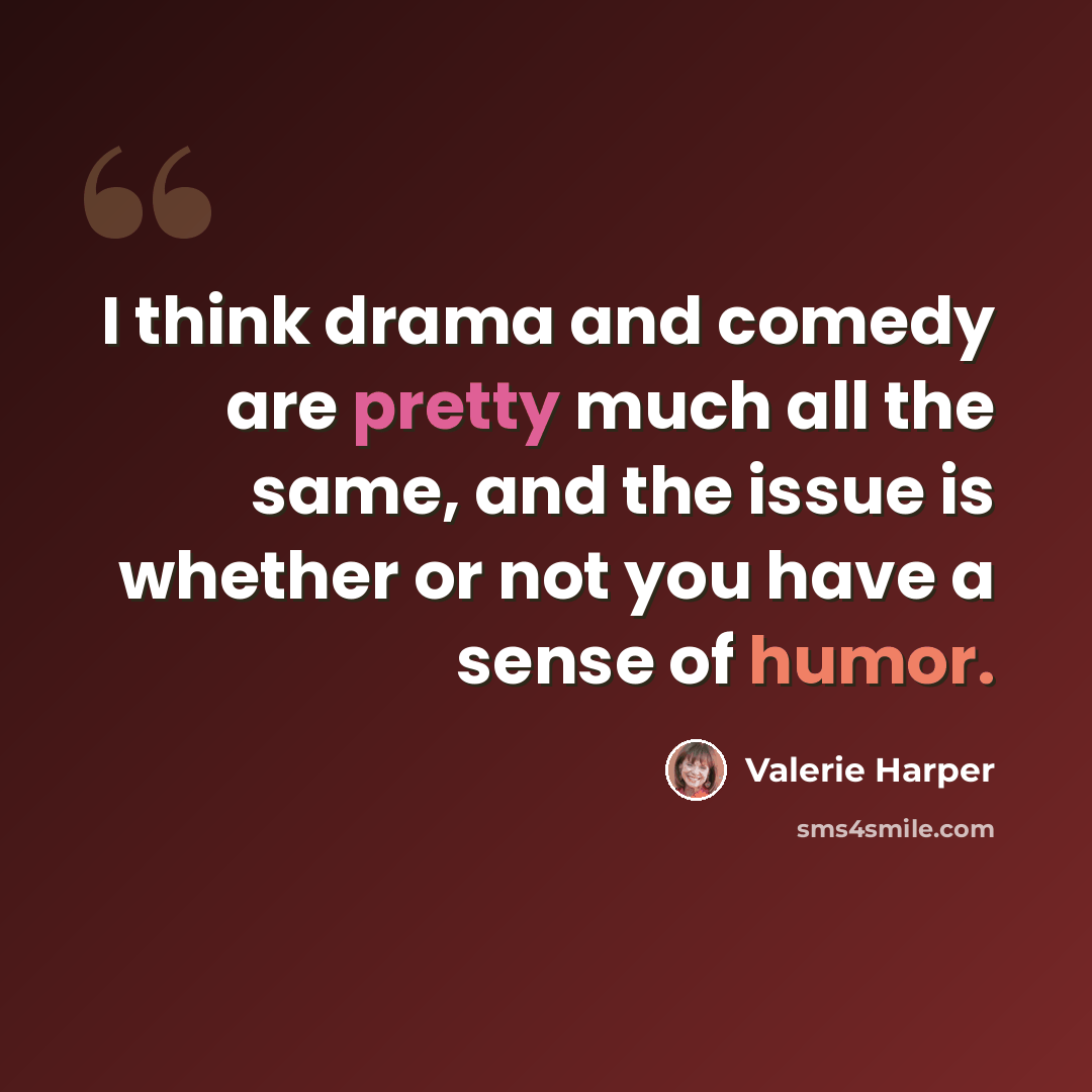 “I think drama and comedy are pretty much all the same, and the issue is whether or not you have a sense of humor.” quote by Valerie Harper