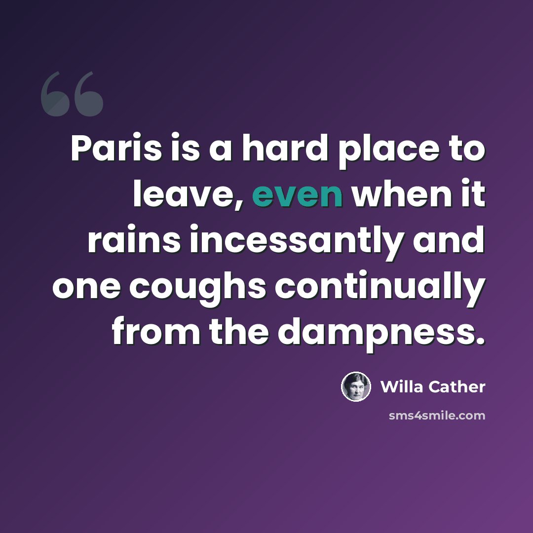 “Paris is a hard place to leave, even when it rains incessantly and one coughs continually from the dampness.” quote by Willa Cather