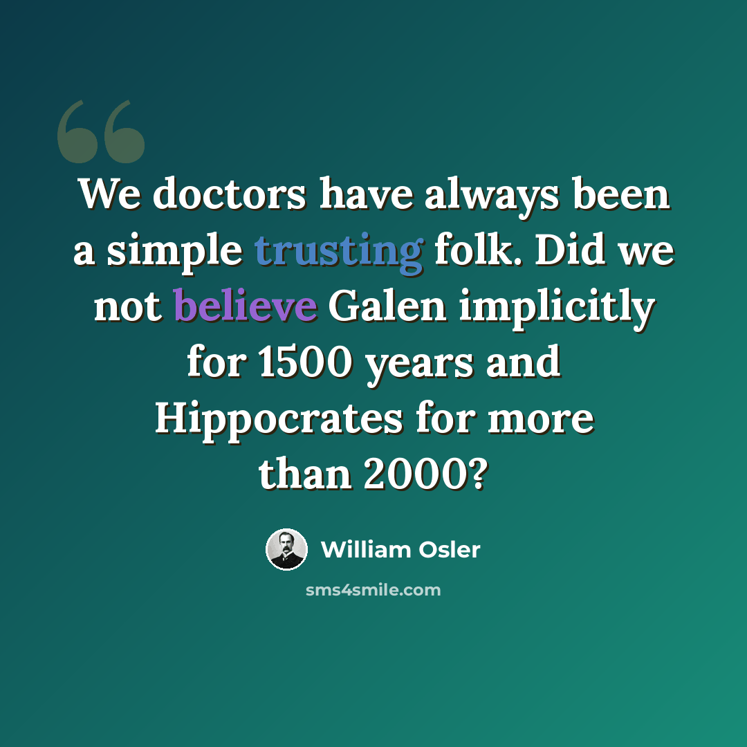 “We doctors have always been a simple trusting folk. Did we not believe Galen implicitly for 1500 years and Hippocrates for more than 2000?” quote by William Osler