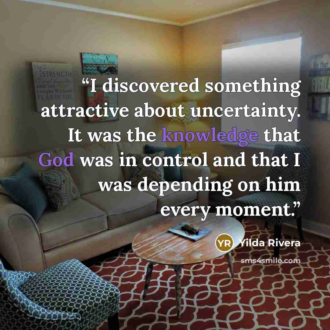 “I discovered something attractive about uncertainty. It was the knowledge that God was in control and that I was depending on him every moment.” quote by Yilda Rivera
