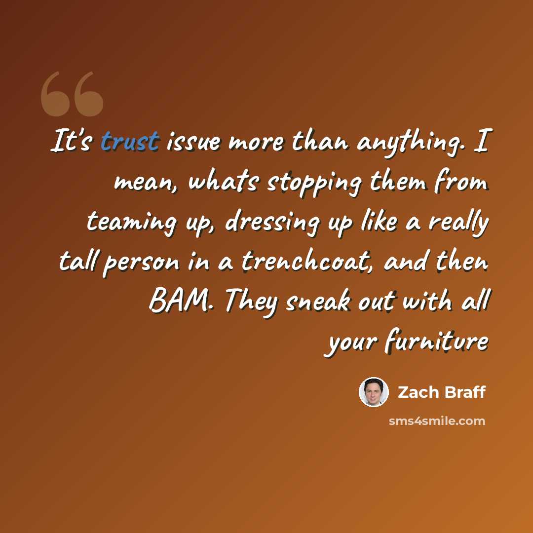 “It's trust issue more than anything. I mean, whats stopping them from teaming up, dressing up like a really tall person in a trenchcoat, and then BAM. They sneak out with all your furniture” quote by Zach Braff