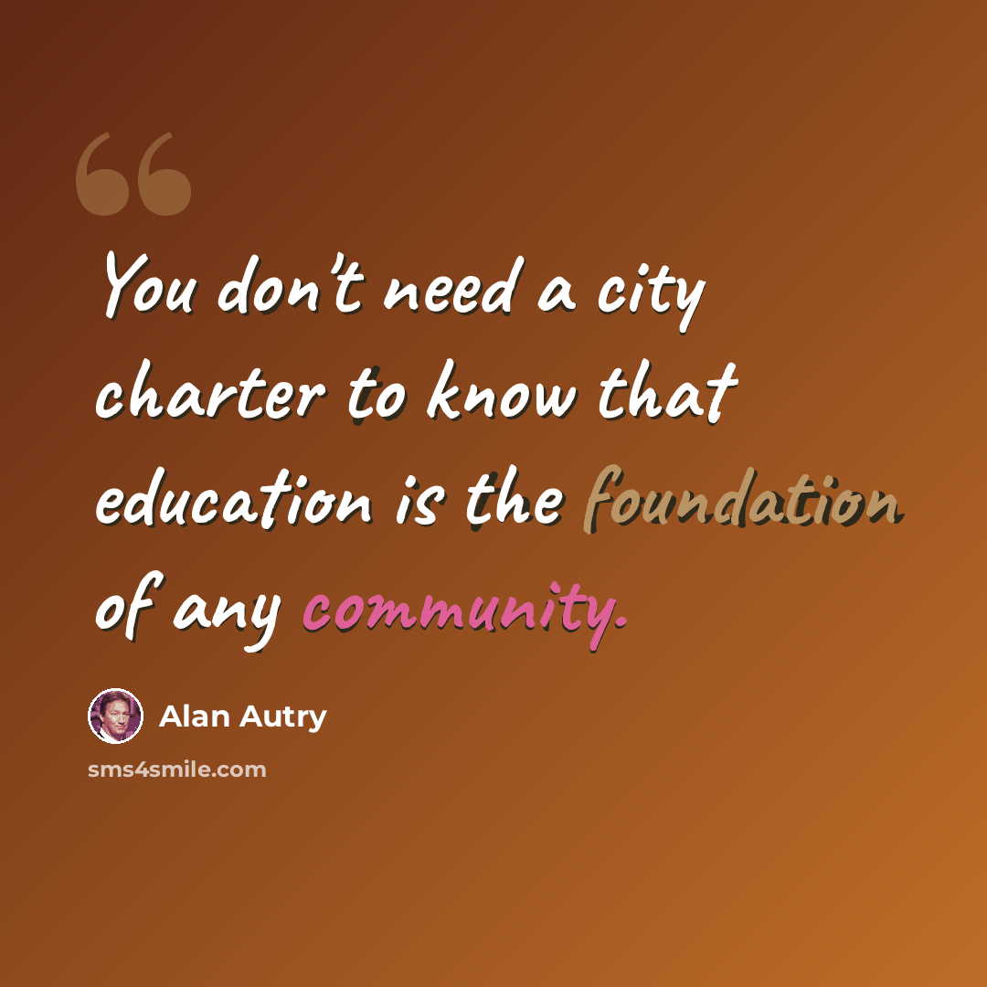 “You don't need a city charter to know that education is the foundation of any community.” quote by Alan Autry