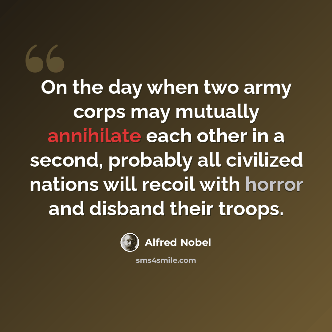 “On the day when two army corps may mutually annihilate each other in a second, probably all civilized nations will recoil with horror and disband their troops.” quote by Alfred Nobel