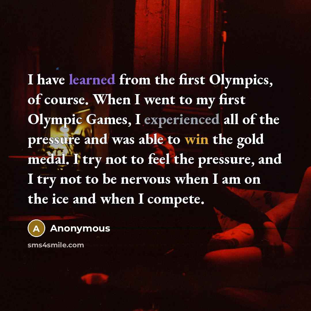 “I have learned from the first Olympics, of course. When I went to my first Olympic Games, I experienced all of the pressure and was able to win the gold medal. I try not to feel the pressure, and I try not to be nervous when I am on the ice and when I compete.” quote by Anonymous