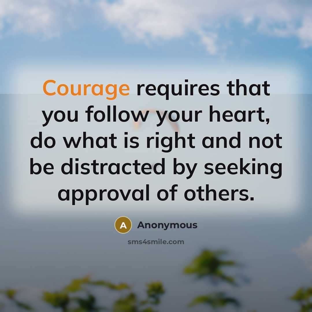“Courage requires that you follow your heart, do what is right and not be distracted by seeking approval of others.” quote by Anonymous