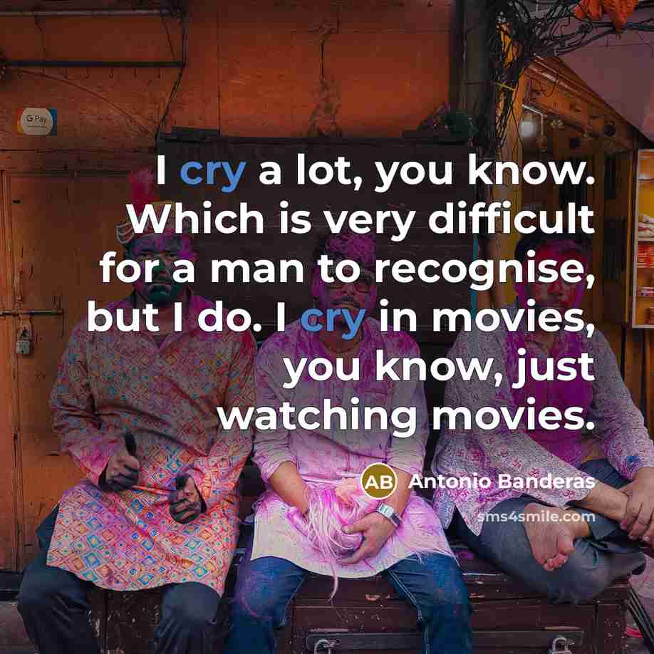 “I cry a lot, you know. Which is very difficult for a man to recognise, but I do. I cry in movies, you know, just watching movies.” quote by Antonio Banderas