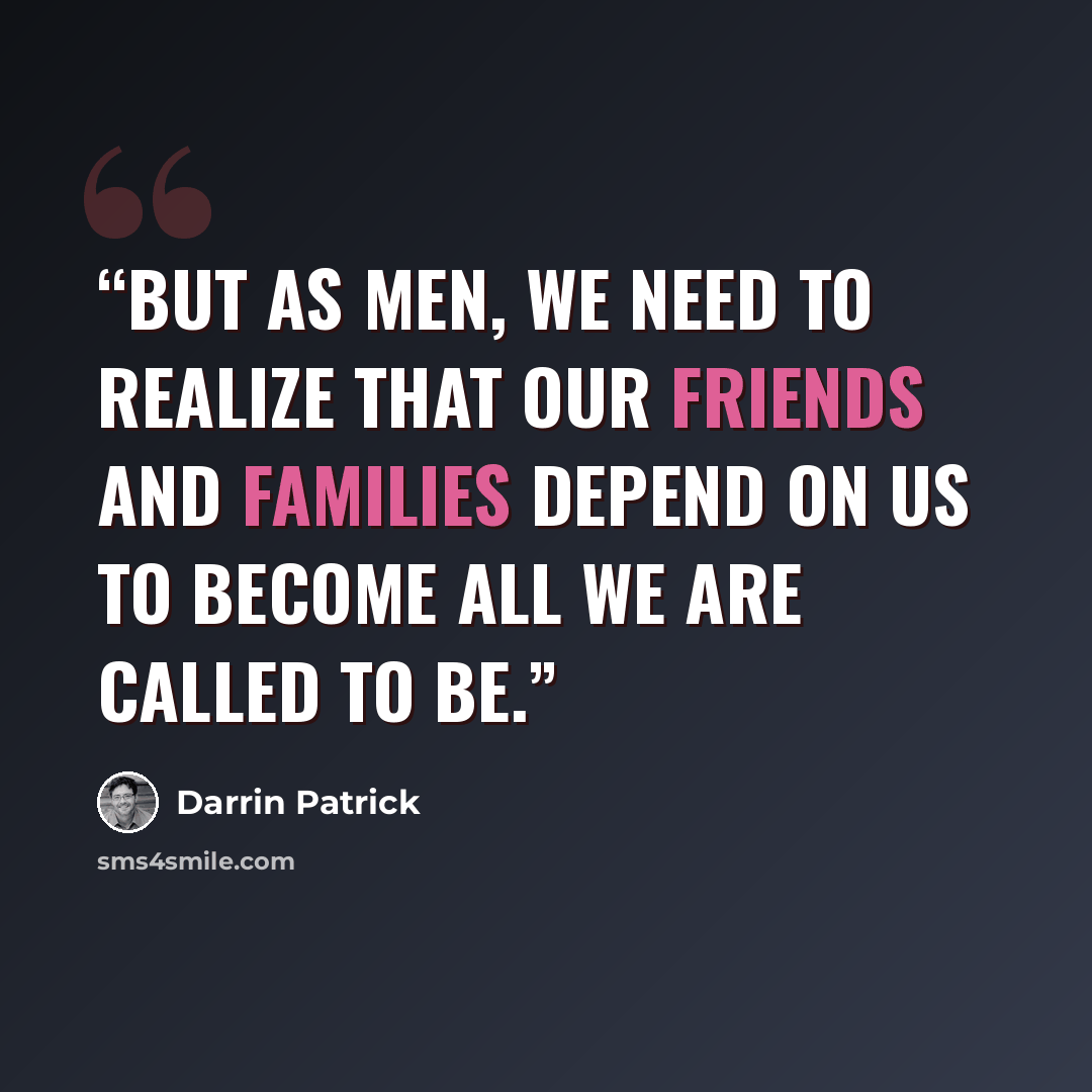 “But as men, we need to realize that our friends and families depend on us to become all we are called to be.” quote by Darrin Patrick