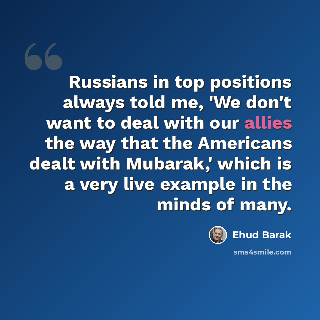 “Russians in top positions always told me, 'We don't want to deal with our allies the way that the Americans dealt with Mubarak,' which is a very live example in the minds of many.” quote by Ehud Barak