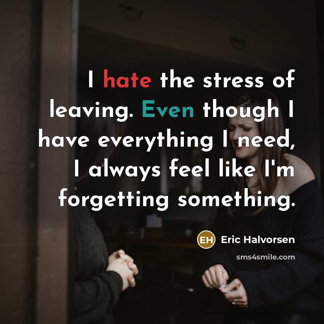 “I hate the stress of leaving. Even though I have everything I need, I always feel like I'm forgetting something.” quote by Eric Halvorsen