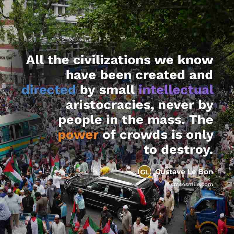 “All the civilizations we know have been created and directed by small intellectual aristocracies, never by people in the mass. The power of crowds is only to destroy.” quote by Gustave Le Bon