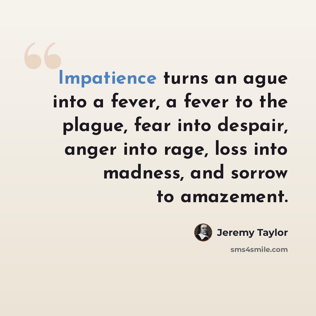 “Impatience turns an ague into a fever, a fever to the plague, fear into despair, anger into rage, loss into madness, and sorrow to amazement.” quote by Jeremy Taylor