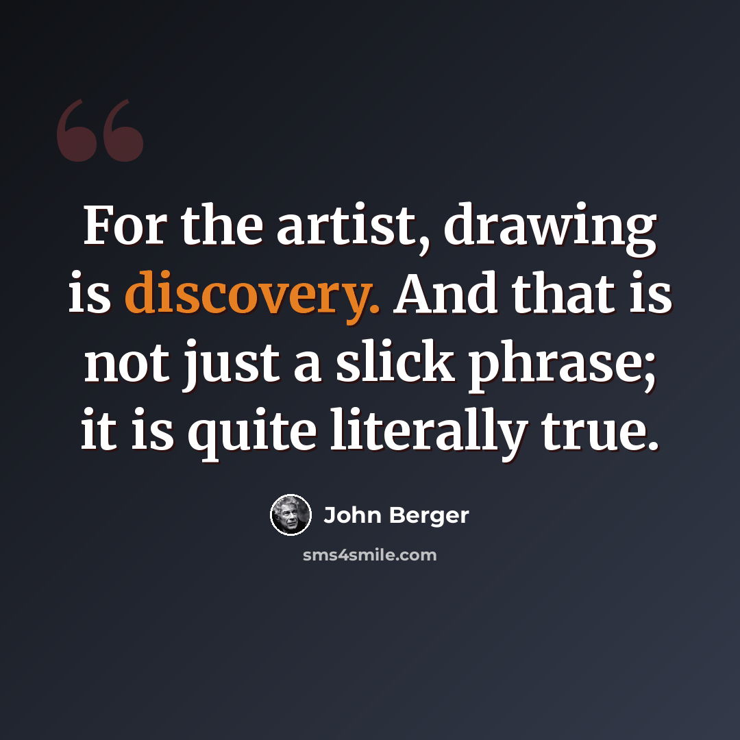 “For the artist, drawing is discovery. And that is not just a slick phrase; it is quite literally true.” quote by John Berger