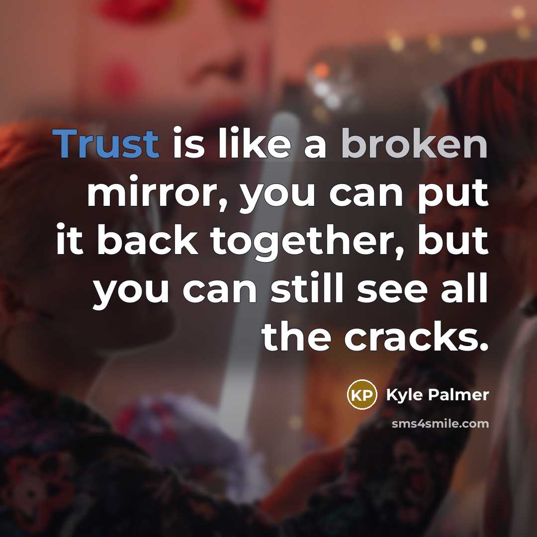 “Trust is like a broken mirror, you can put it back together, but you can still see all the cracks.” quote by Kyle Palmer