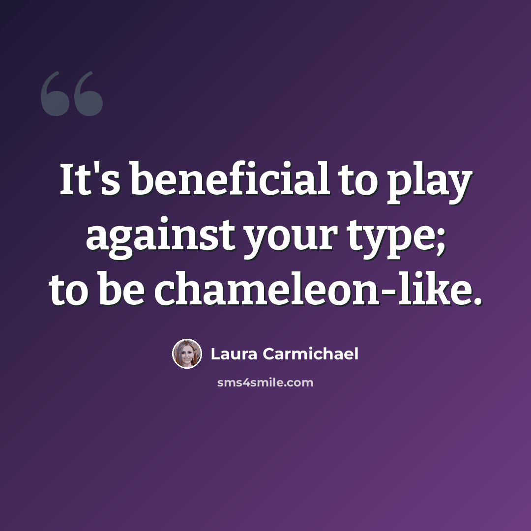 “It's beneficial to play against your type; to be chameleon-like.” quote by Laura Carmichael