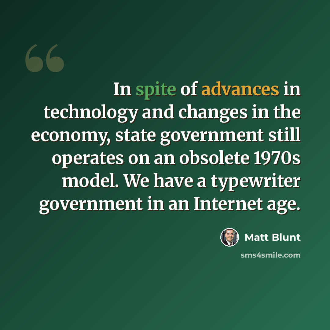 “In spite of advances in technology and changes in the economy, state government still operates on an obsolete 1970s model. We have a typewriter government in an Internet age.” quote by Matt Blunt