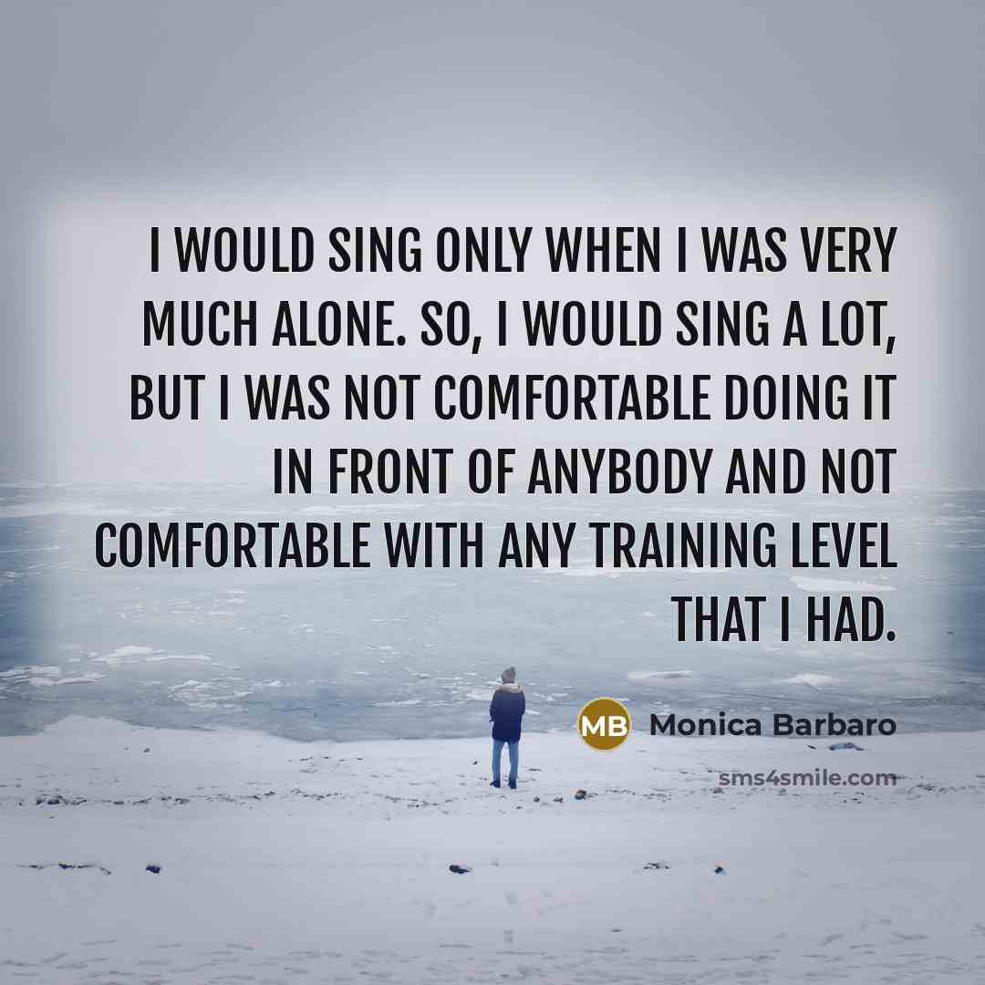 “I would sing only when I was very much alone. So, I would sing a lot, but I was not comfortable doing it in front of anybody and not comfortable with any training level that I had.” quote by Monica Barbaro