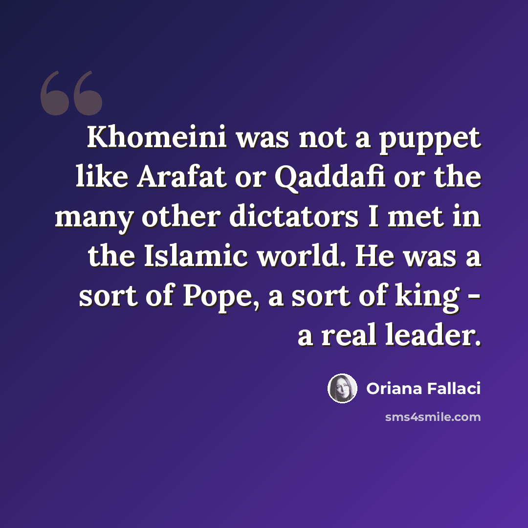 “Khomeini was not a puppet like Arafat or Qaddafi or the many other dictators I met in the Islamic world. He was a sort of Pope, a sort of king - a real leader.” quote by Oriana Fallaci
