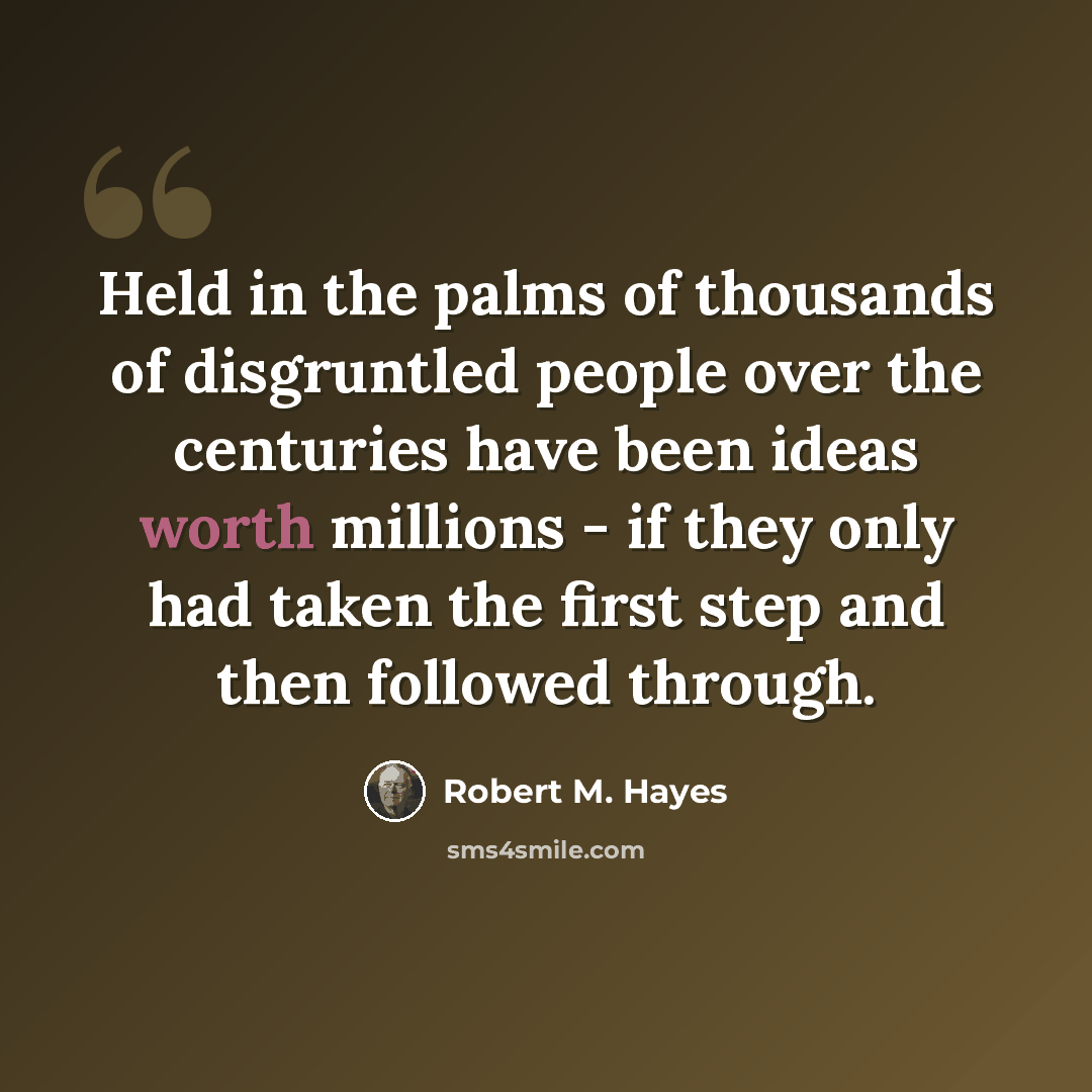 “Held in the palms of thousands of disgruntled people over the centuries have been ideas worth millions - if they only had taken the first step and then followed through.” quote by Robert M. Hayes