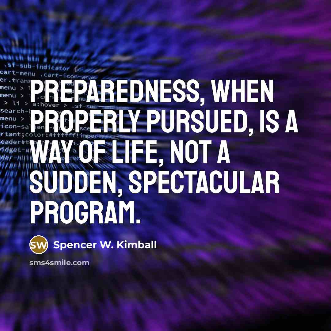 “Preparedness, when properly pursued, is a way of life, not a sudden, spectacular program.” quote by Spencer W. Kimball