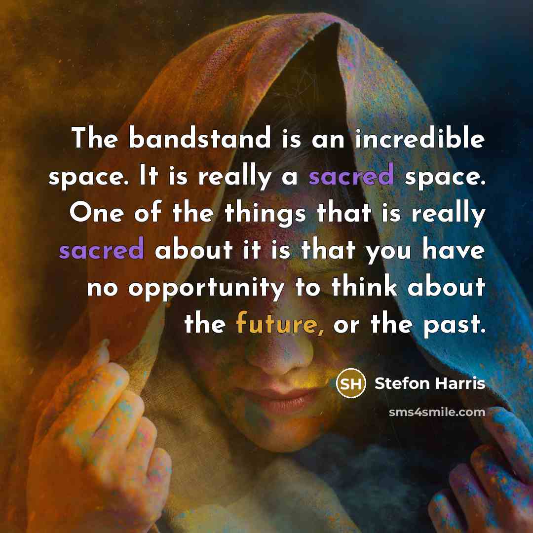 “The bandstand is an incredible space. It is really a sacred space. One of the things that is really sacred about it is that you have no opportunity to think about the future, or the past.” quote by Stefon Harris