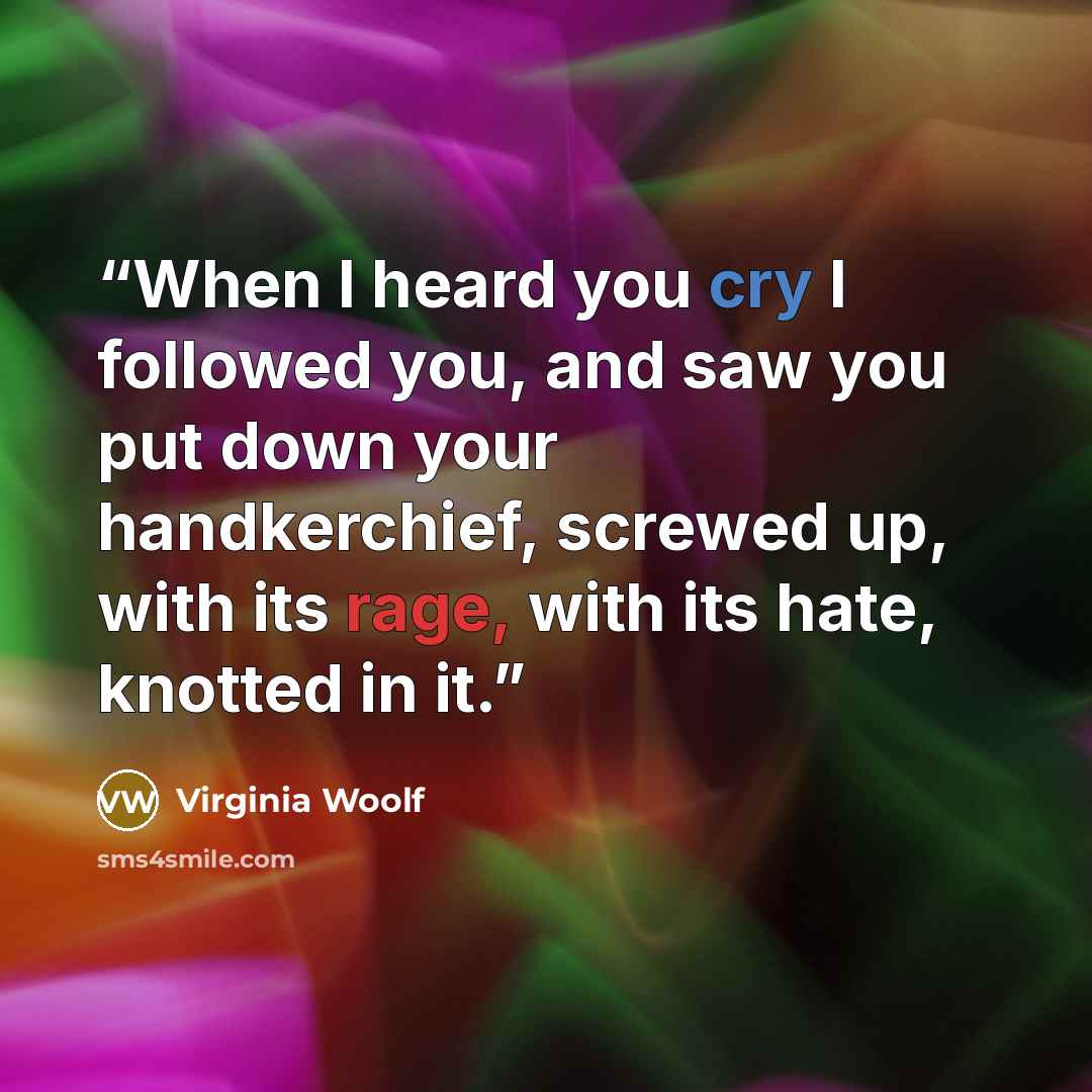 “When I heard you cry I followed you, and saw you put down your handkerchief, screwed up, with its rage, with its hate, knotted in it.” quote by Virginia Woolf