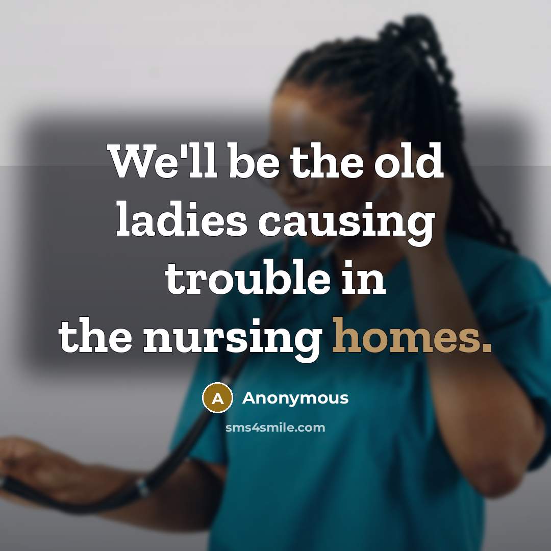 “We'll be the old ladies causing trouble in the nursing homes.” quote by Anonymous