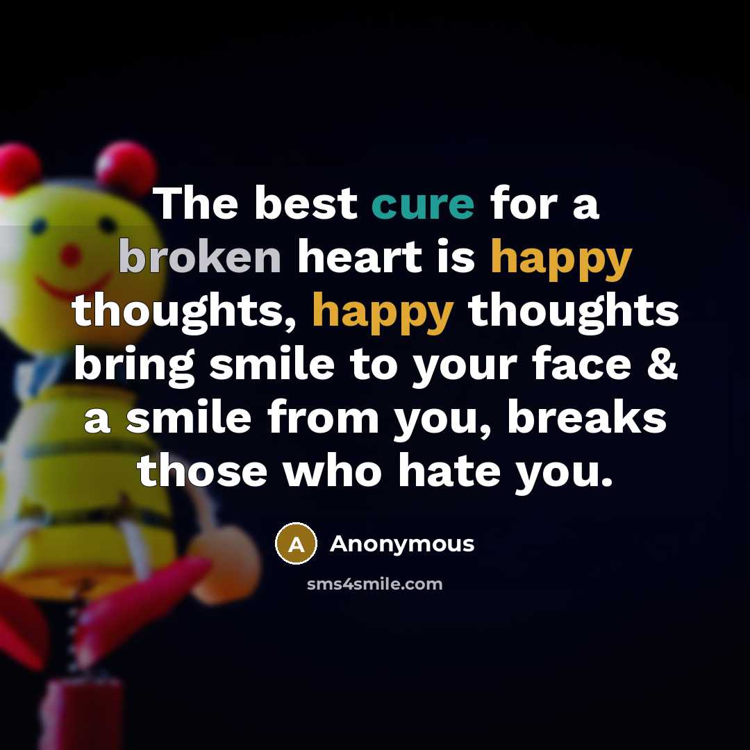 “The best cure for a broken heart is happy thoughts, happy thoughts bring smile to your face & a smile from you, breaks those who hate you.” quote by Anonymous