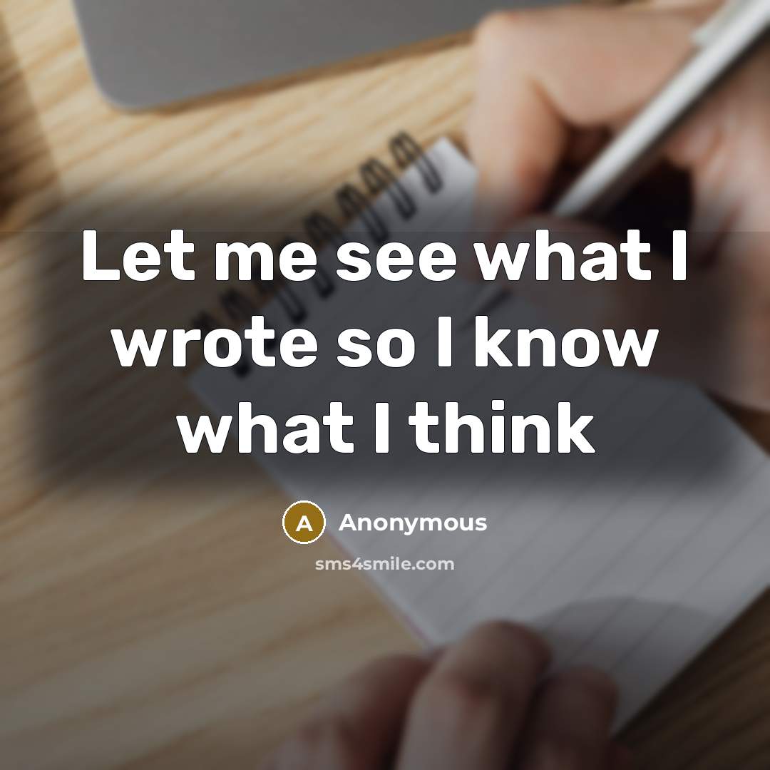 “Let me see what I wrote so I know what I think” quote by Anonymous