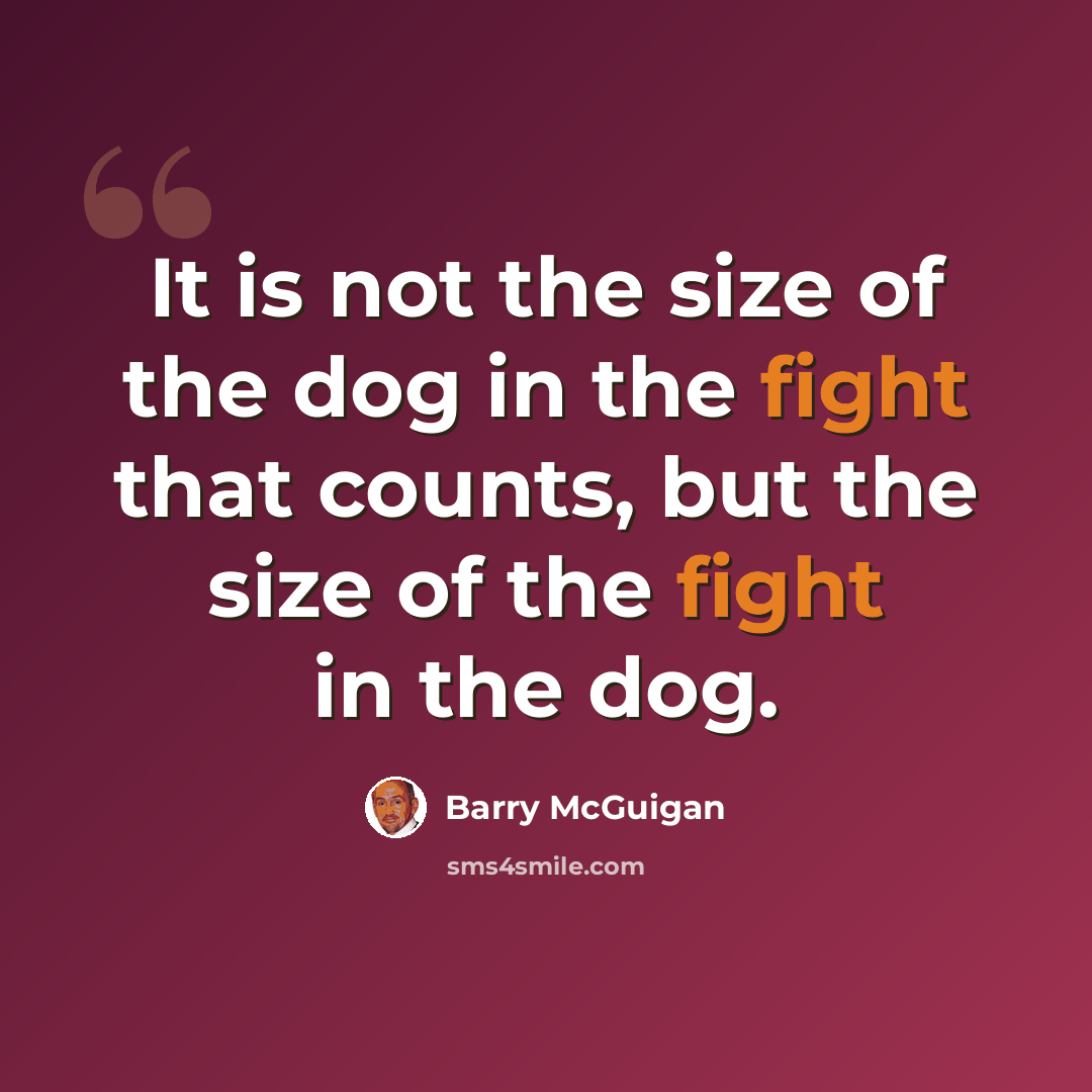 “It is not the size of the dog in the fight that counts, but the size of the fight in the dog.” quote by Barry McGuigan