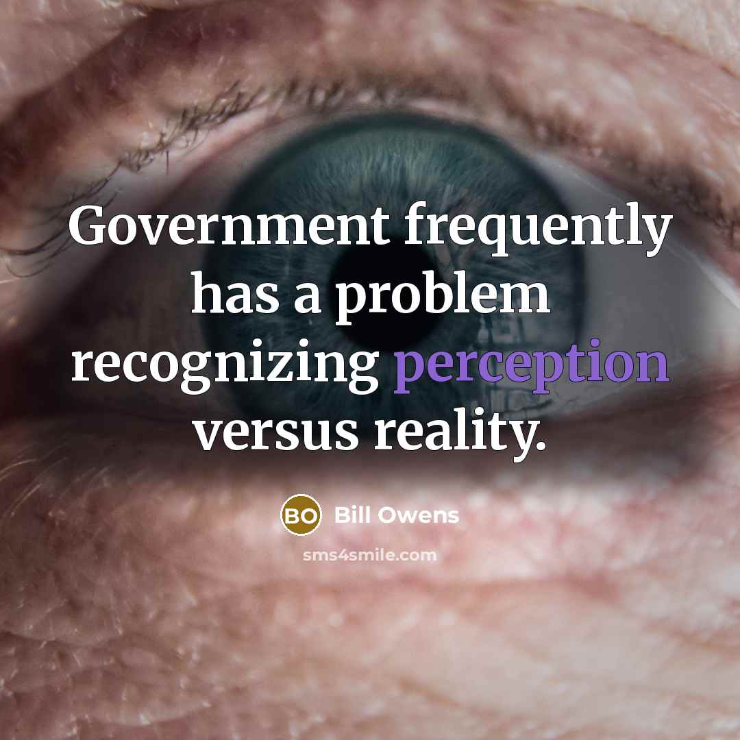 “Government frequently has a problem recognizing perception versus reality.” quote by Bill Owens