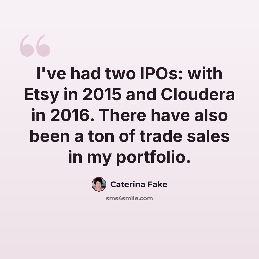 “I've had two IPOs: with Etsy in 2015 and Cloudera in 2016. There have also been a ton of trade sales in my portfolio.” quote by Caterina Fake