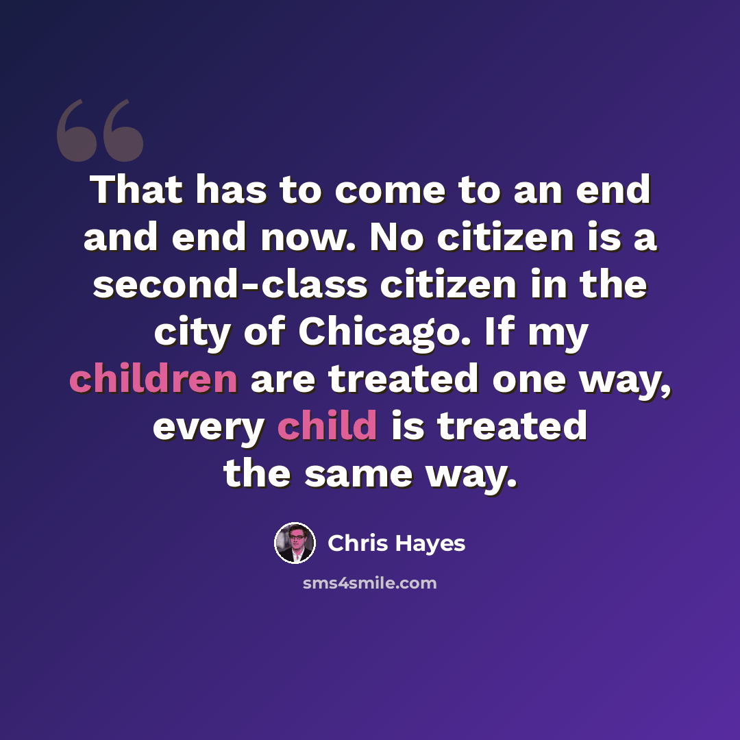 “That has to come to an end and end now. No citizen is a second-class citizen in the city of Chicago. If my children are treated one way, every child is treated the same way.” quote by Chris Hayes