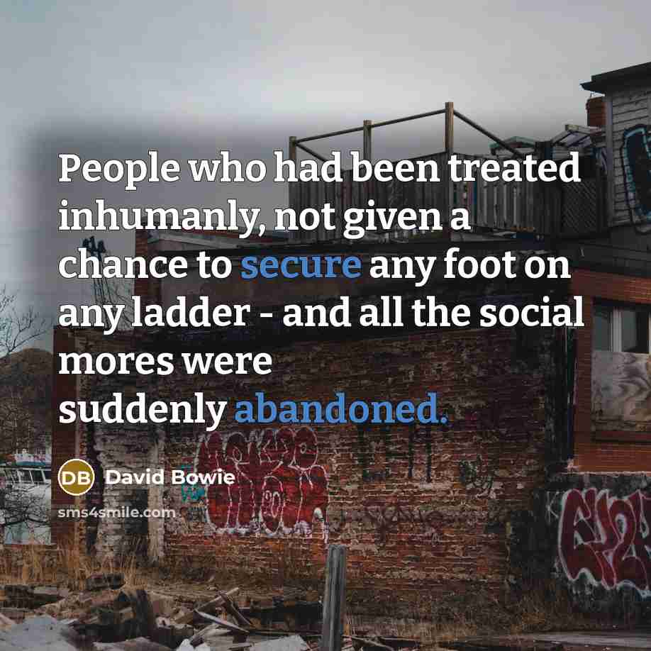 “People who had been treated inhumanly, not given a chance to secure any foot on any ladder - and all the social mores were suddenly abandoned.” quote by David Bowie