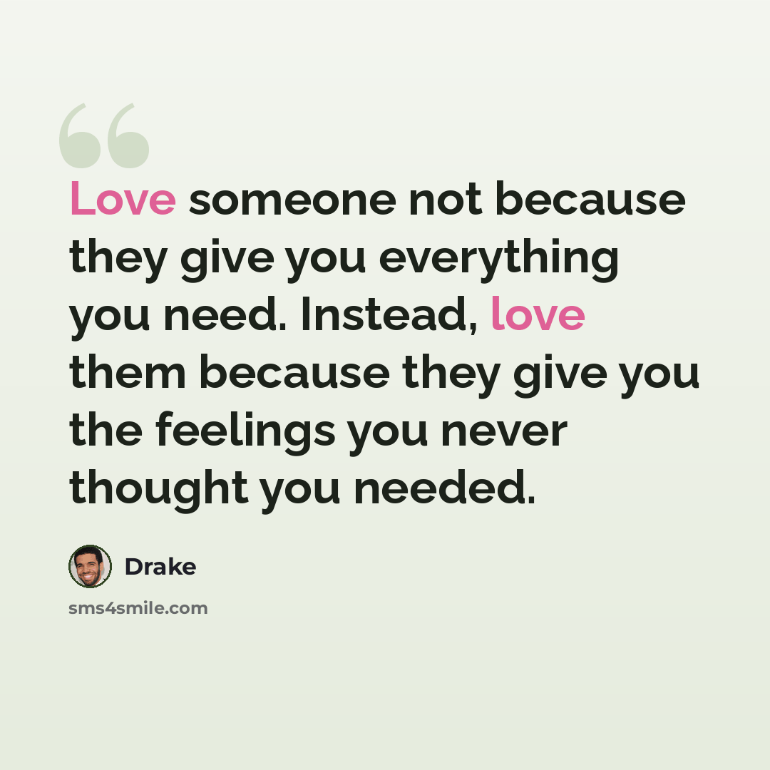 “Love someone not because they give you everything you need. Instead, love them because they give you the feelings you never thought you needed.” quote by Drake