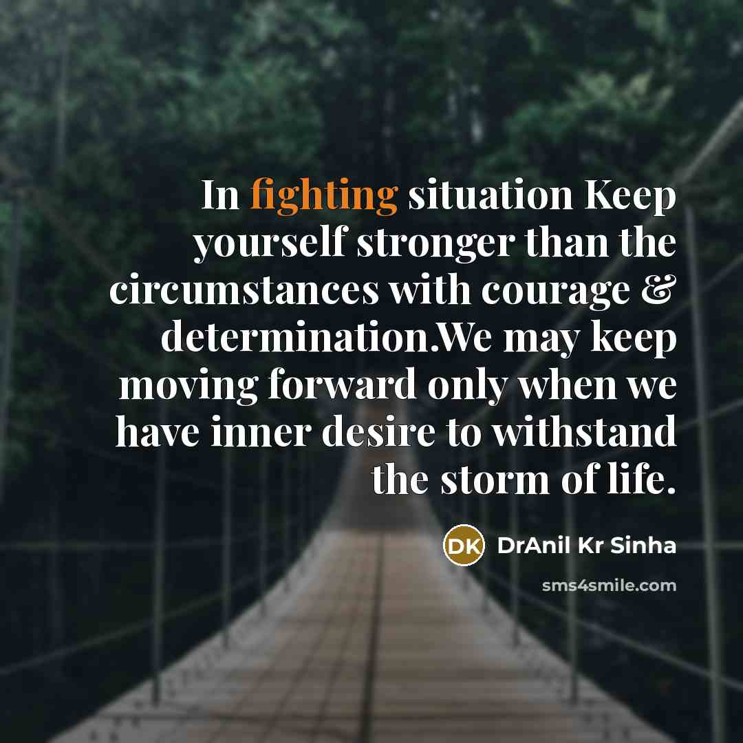 “In fighting situation Keep yourself stronger than the circumstances with courage & determination.We may keep moving forward only when we have inner desire to withstand the storm of life.” quote by DrAnil Kr Sinha