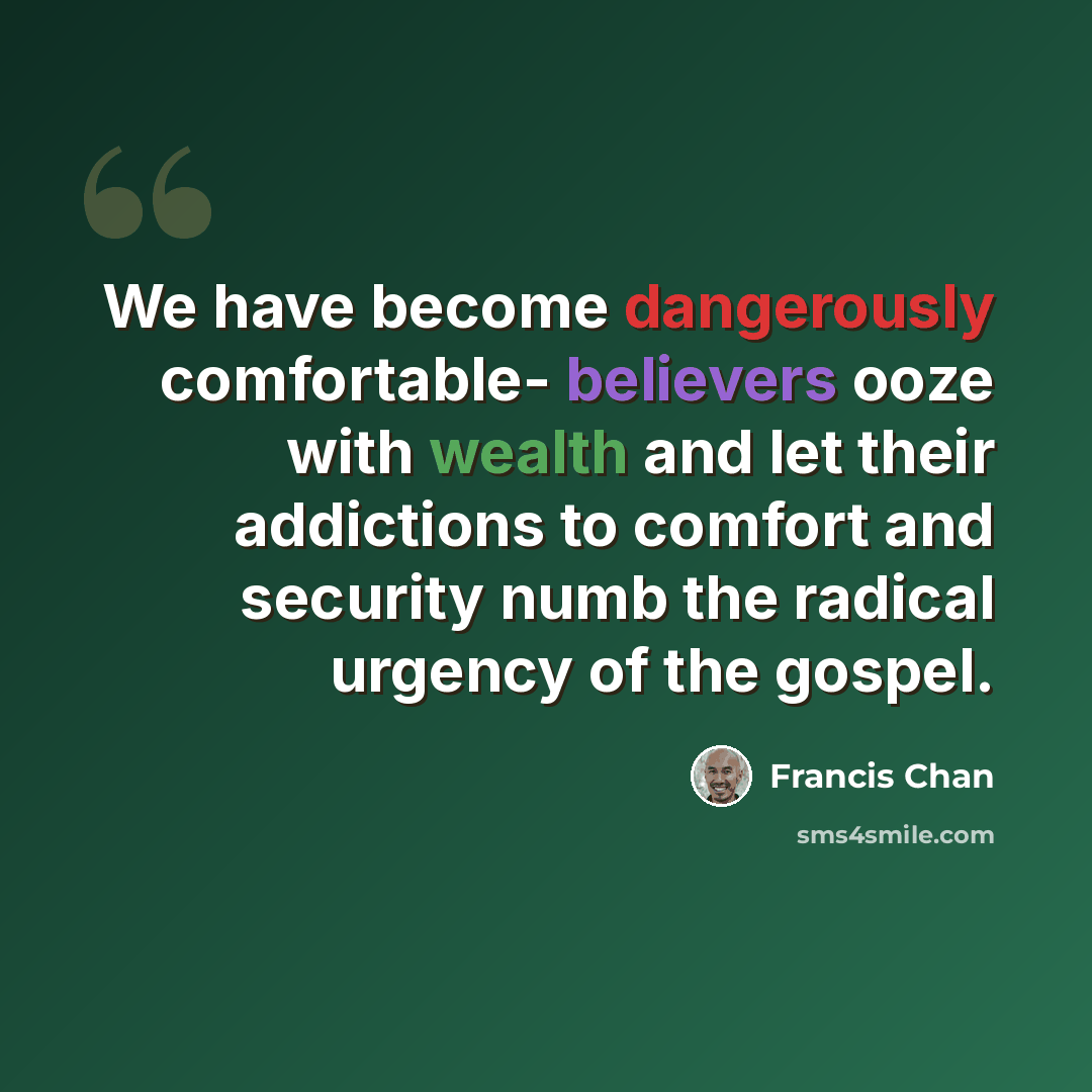 “We have become dangerously comfortable- believers ooze with wealth and let their addictions to comfort and security numb the radical urgency of the gospel.” quote by Francis Chan