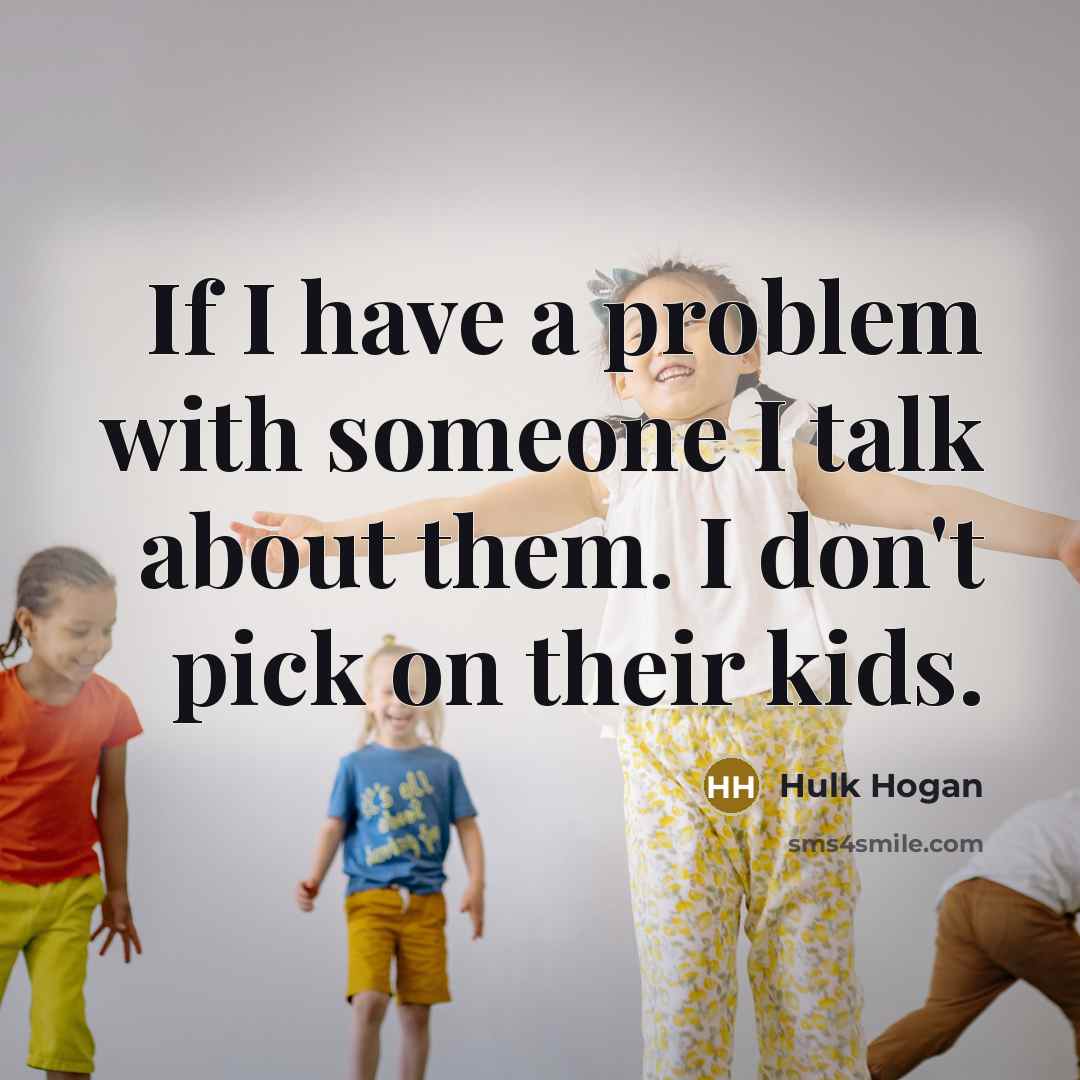 “If I have a problem with someone I talk about them. I don't pick on their kids.” quote by Hulk Hogan