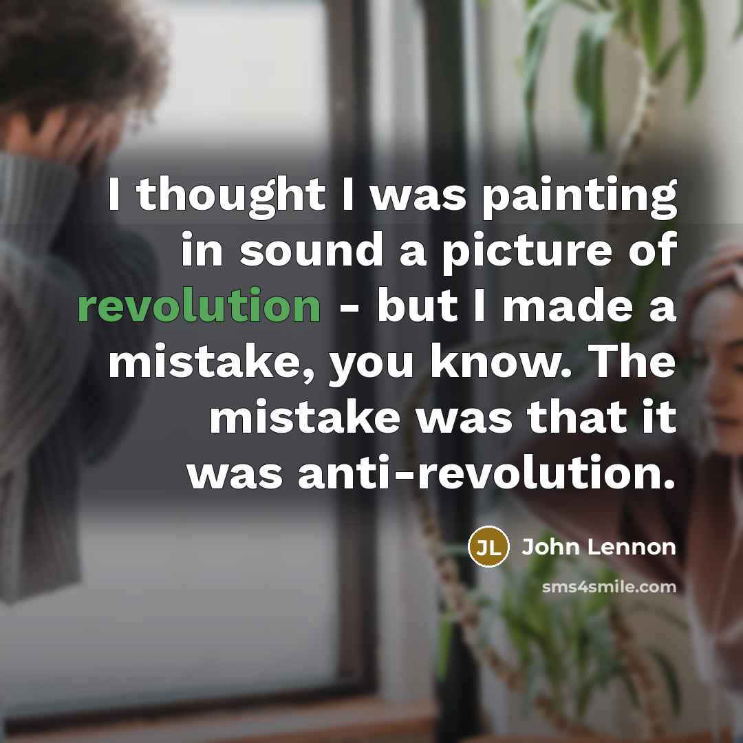 “I thought I was painting in sound a picture of revolution - but I made a mistake, you know. The mistake was that it was anti-revolution.” quote by John Lennon