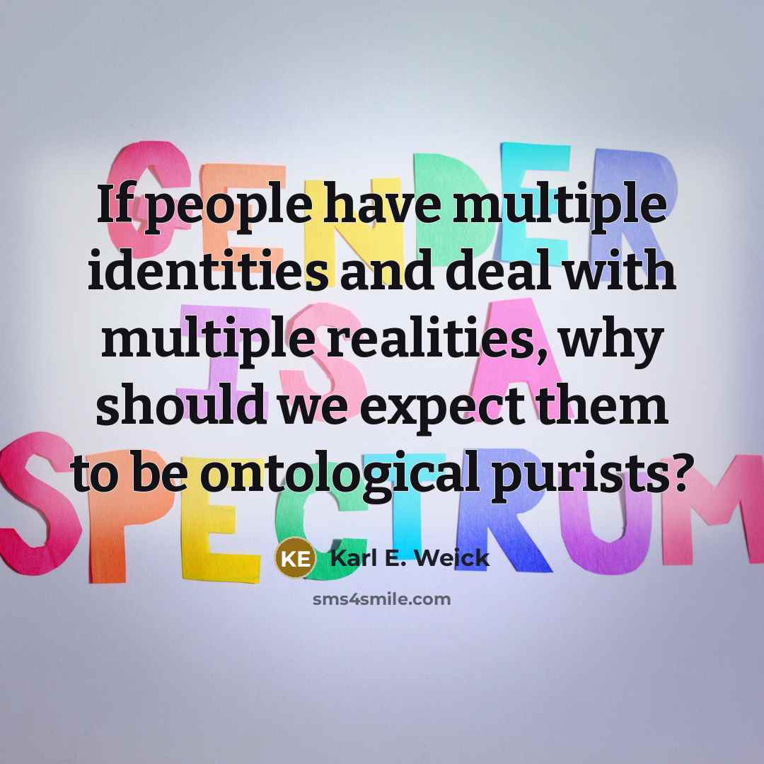 “If people have multiple identities and deal with multiple realities, why should we expect them to be ontological purists?” quote by Karl E. Weick