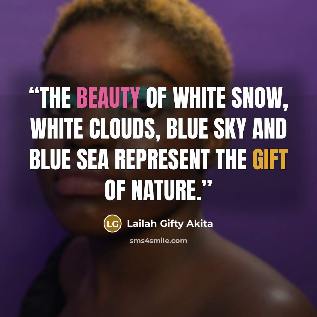 “The beauty of white snow, white clouds, blue sky and blue sea represent the gift of nature.” quote by Lailah Gifty Akita