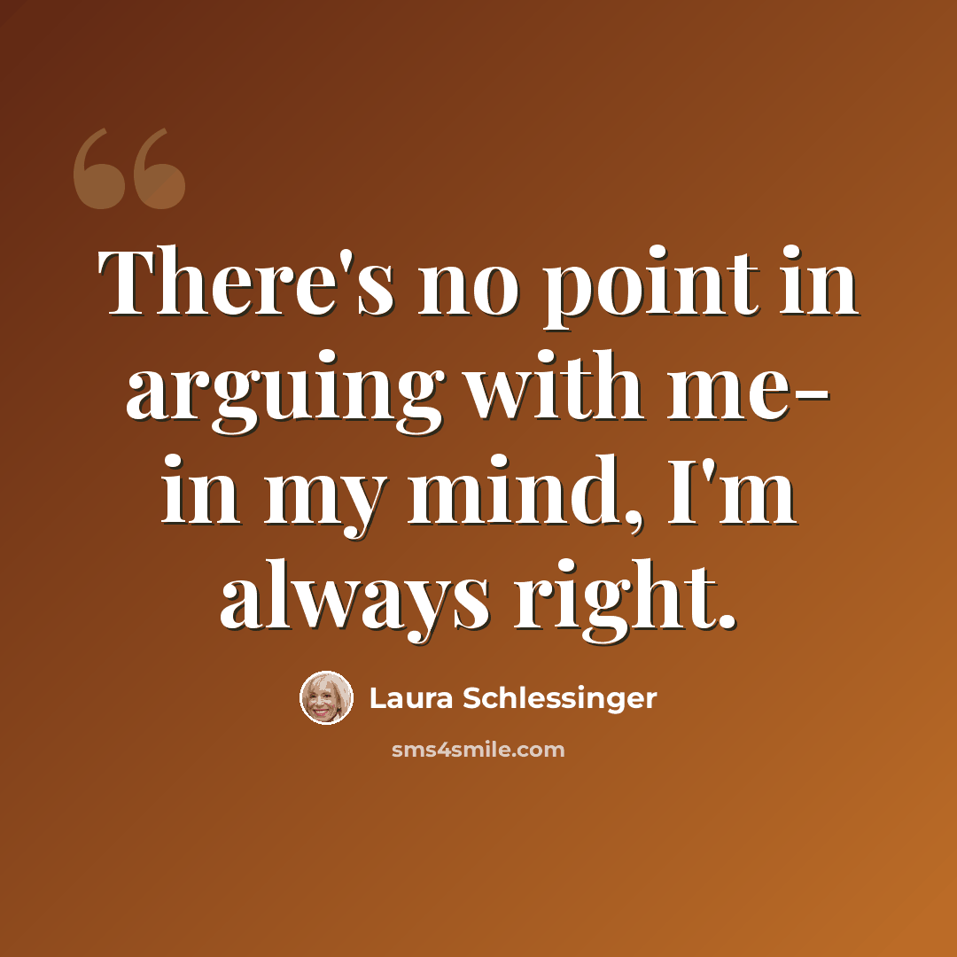 “There's no point in arguing with me- in my mind, I'm always right.” quote by Laura Schlessinger