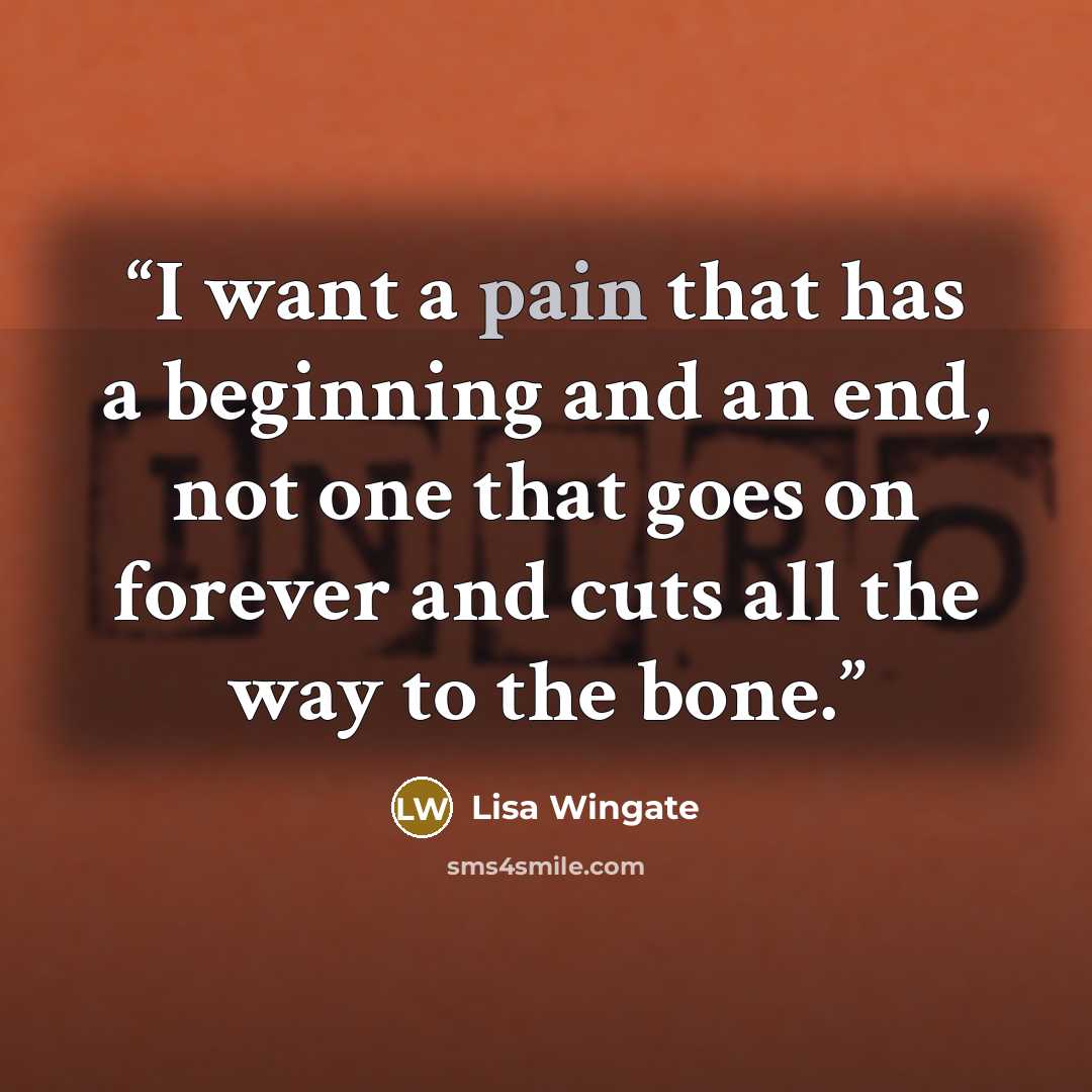 “I want a pain that has a beginning and an end, not one that goes on forever and cuts all the way to the bone.” quote by Lisa Wingate