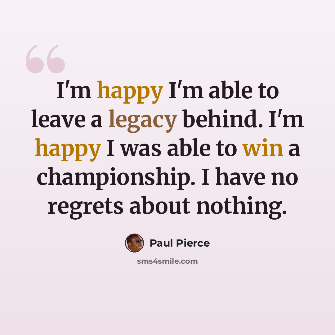 “I'm happy I'm able to leave a legacy behind. I'm happy I was able to win a championship. I have no regrets about nothing.” quote by Paul Pierce