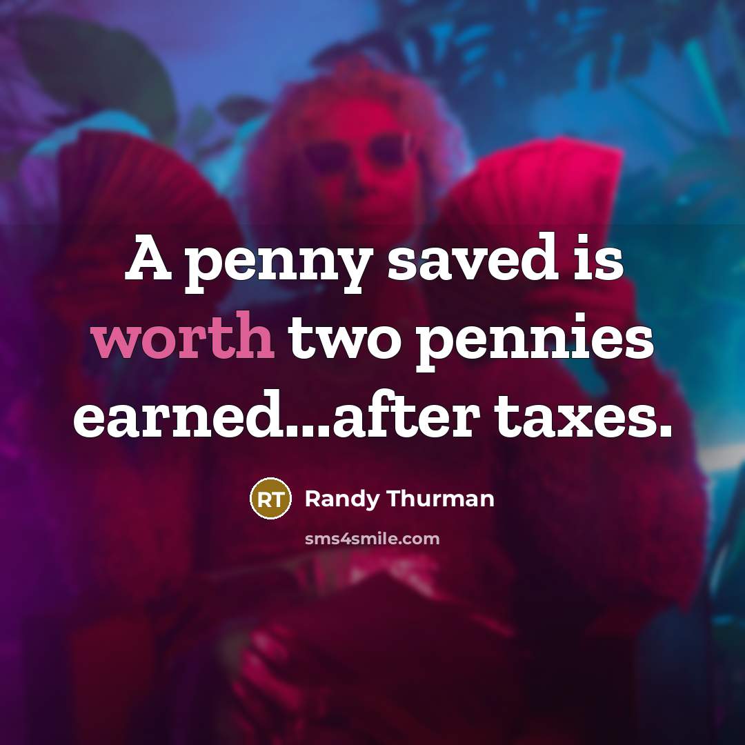 “A penny saved is worth two pennies earned...after taxes.” quote by Randy Thurman